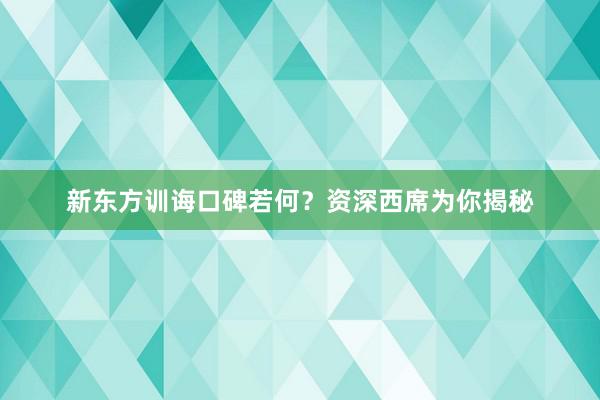 新东方训诲口碑若何？资深西席为你揭秘