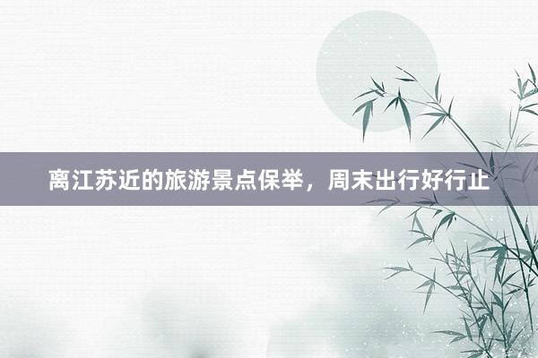 离江苏近的旅游景点保举，周末出行好行止