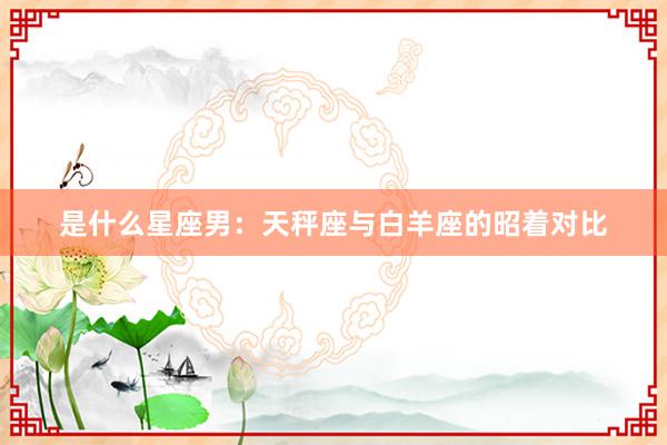 是什么星座男：天秤座与白羊座的昭着对比