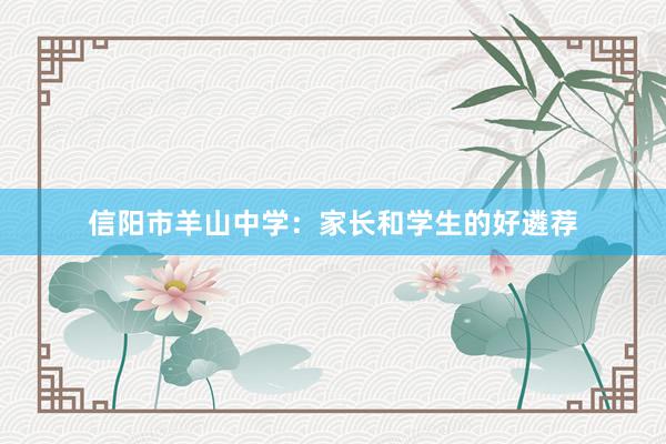 信阳市羊山中学：家长和学生的好遴荐
