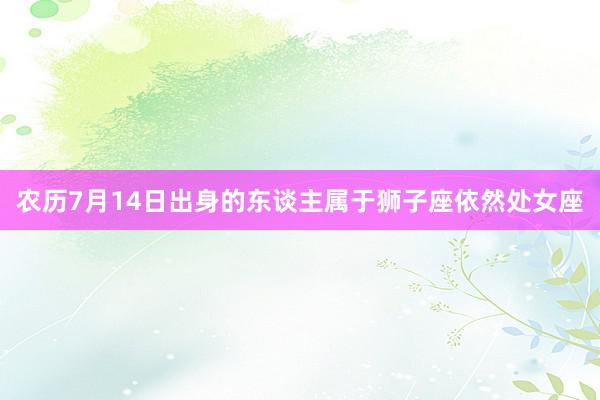 农历7月14日出身的东谈主属于狮子座依然处女座