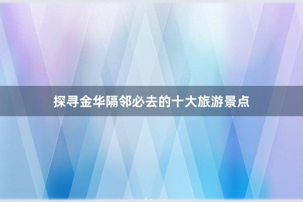 探寻金华隔邻必去的十大旅游景点