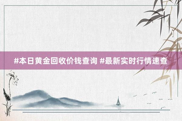 #本日黄金回收价钱查询 #最新实时行情速查