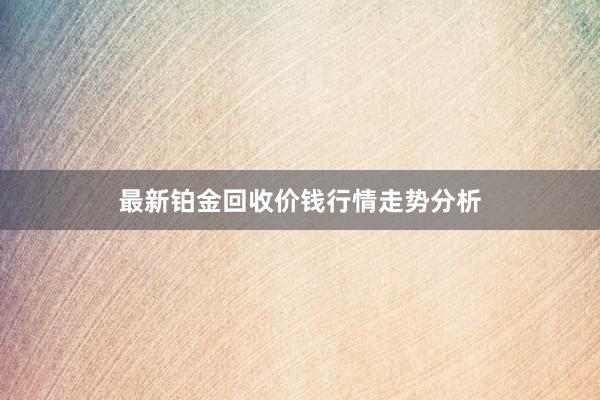 最新铂金回收价钱行情走势分析