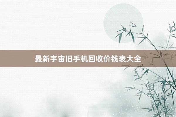最新宇宙旧手机回收价钱表大全