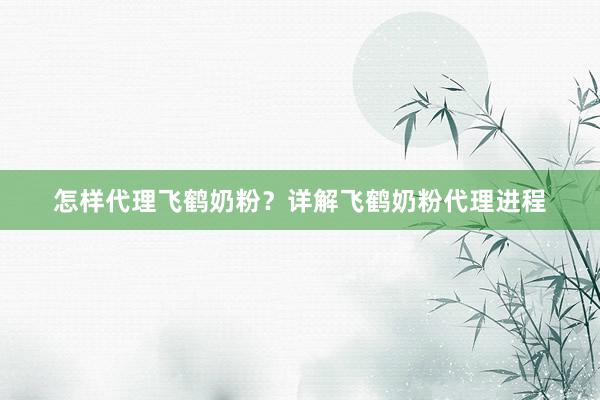怎样代理飞鹤奶粉？详解飞鹤奶粉代理进程